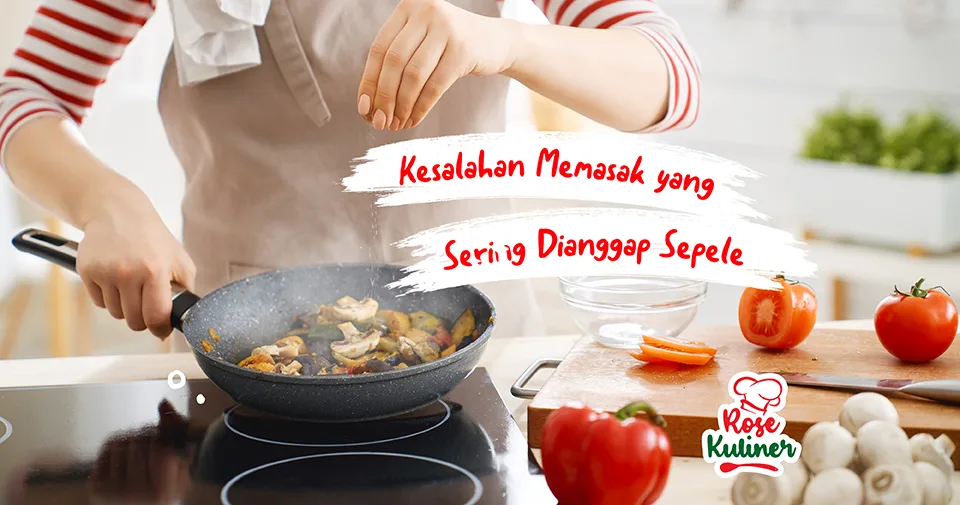 3 Kesalahan Saat Memasak yang Sering Dianggap Sepele